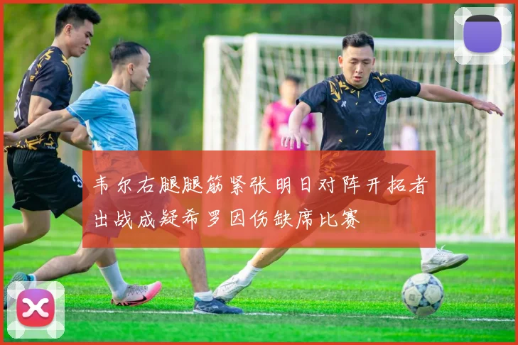 韦尔右腿腿筋紧张明日对阵开拓者出战成疑希罗因伤缺席比赛
