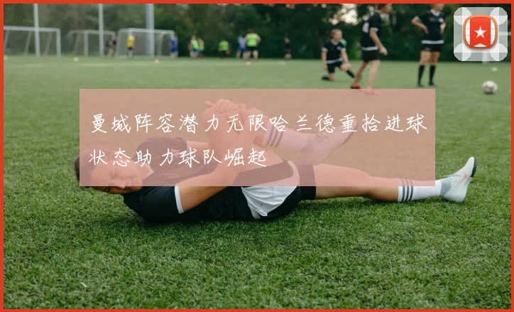 曼城阵容潜力无限哈兰德重拾进球状态助力球队崛起