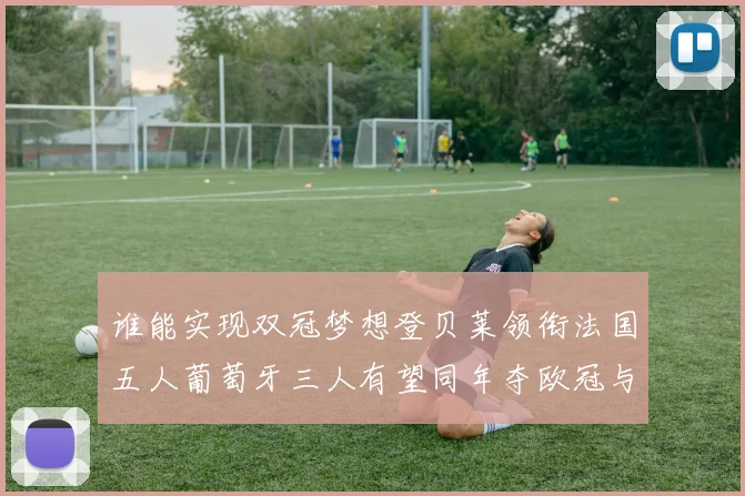 谁能实现双冠梦想登贝莱领衔法国五人葡萄牙三人有望同年夺欧冠与世界杯