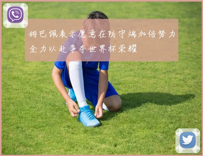 姆巴佩表示愿意在防守端加倍努力全力以赴争夺世界杯荣耀