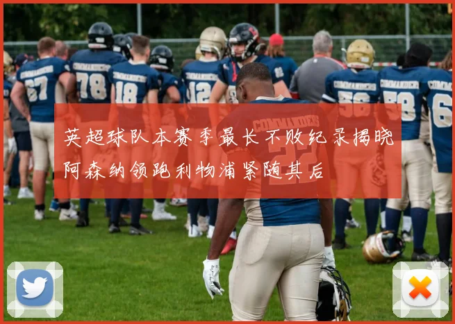 英超球队本赛季最长不败纪录揭晓阿森纳领跑利物浦紧随其后