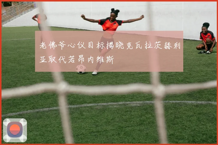 老佛爷心仪目标揭晓克瓦拉茨赫利亚取代若昂内维斯