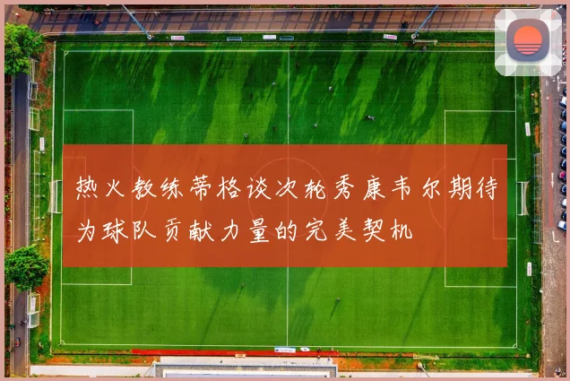 热火教练蒂格谈次轮秀康韦尔期待为球队贡献力量的完美契机