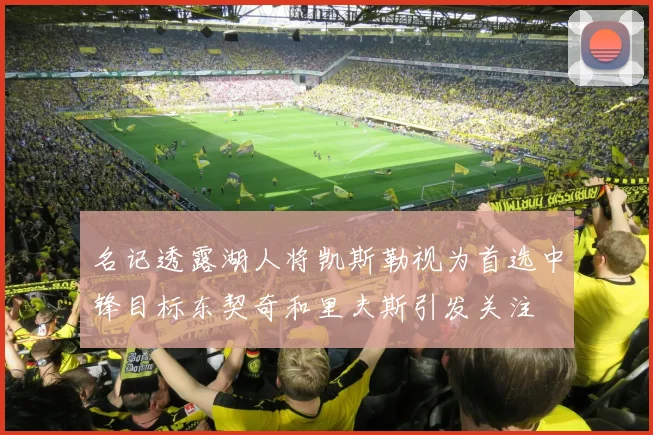 名记透露湖人将凯斯勒视为首选中锋目标东契奇和里夫斯引发关注