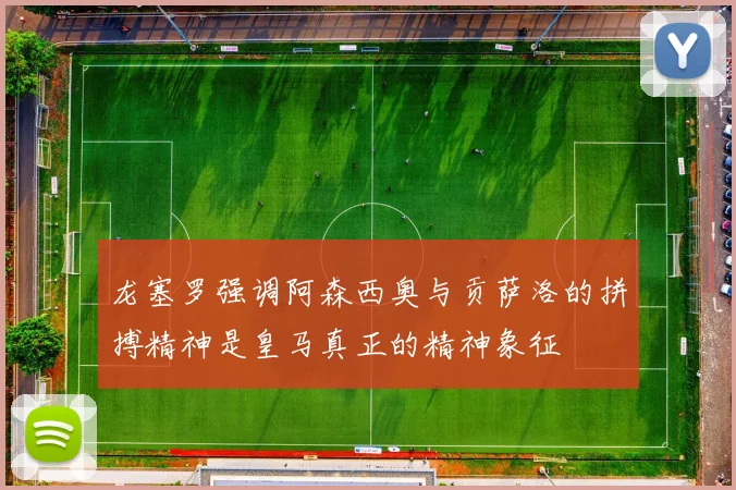 龙塞罗强调阿森西奥与贡萨洛的拼搏精神是皇马真正的精神象征