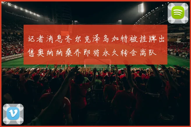记者消息齐尔克泽乌加特被挂牌出售奥纳纳桑乔即将永久转会离队