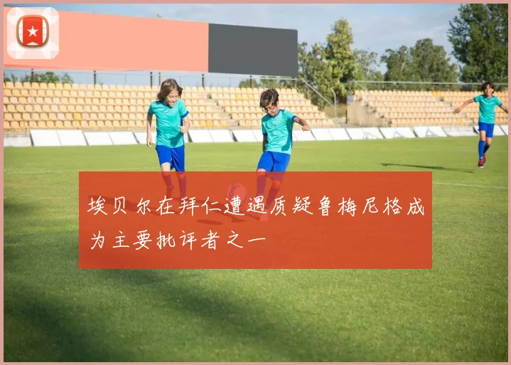 埃贝尔在拜仁遭遇质疑鲁梅尼格成为主要批评者之一