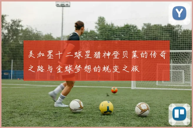 美加墨十二球星猎神登贝莱的传奇之路与金球梦想的蜕变之旅