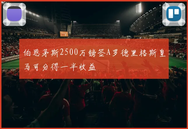 伯恩茅斯2500万镑签A罗德里格斯皇马可分得一半收益
