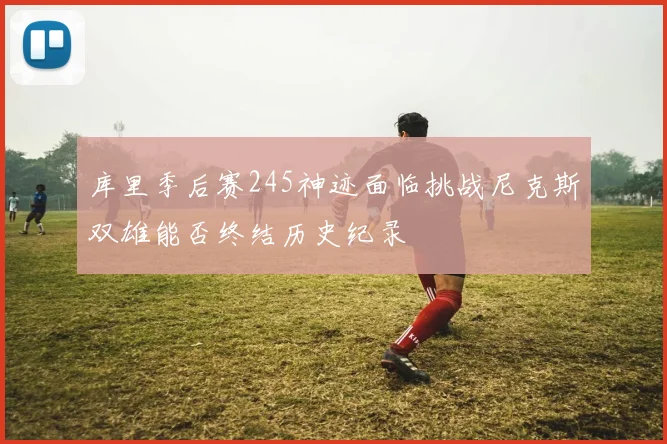 库里季后赛245神迹面临挑战尼克斯双雄能否终结历史纪录
