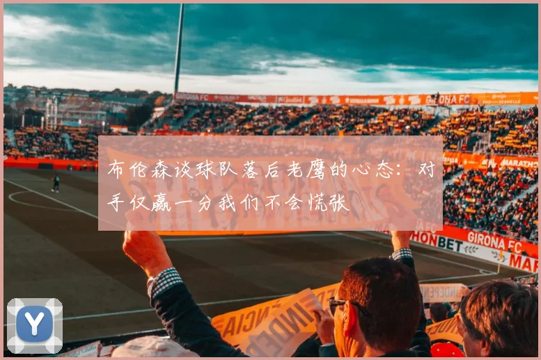 布伦森谈球队落后老鹰的心态：对手仅赢一分我们不会慌张