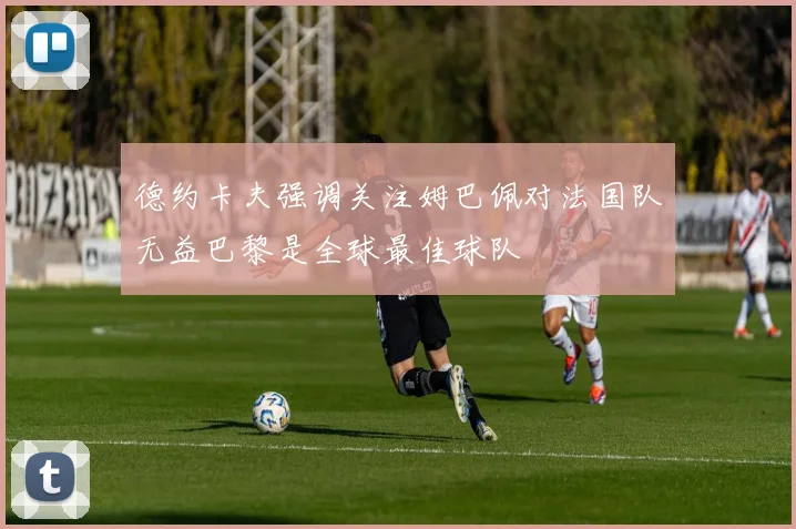 德约卡夫强调关注姆巴佩对法国队无益巴黎是全球最佳球队