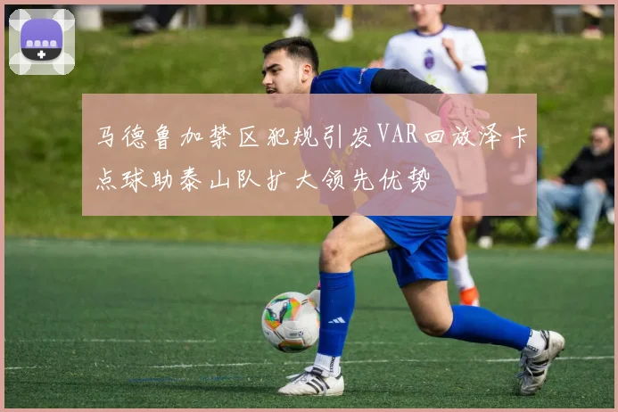 马德鲁加禁区犯规引发VAR回放泽卡点球助泰山队扩大领先优势