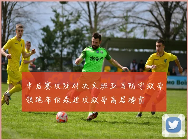 季后赛攻防对决文班亚马防守效率领跑布伦森进攻效率高居榜首