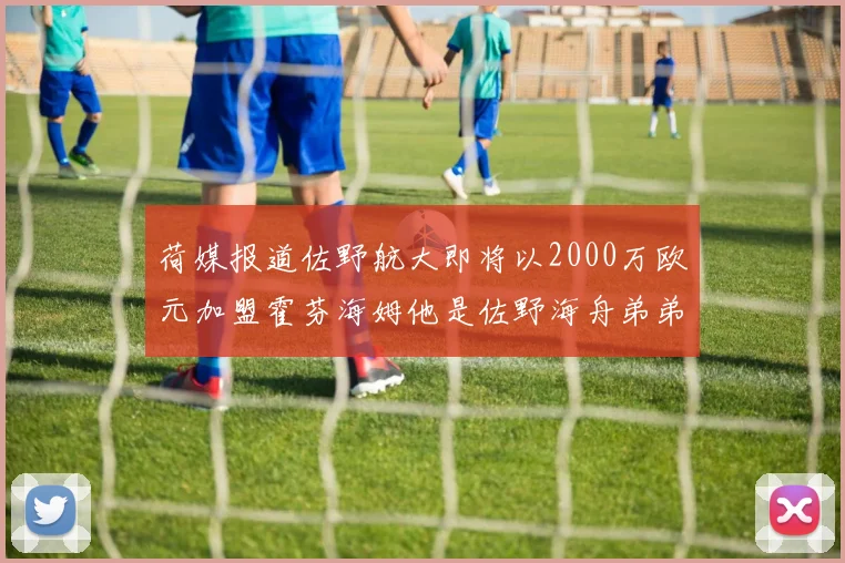 荷媒报道佐野航大即将以2000万欧元加盟霍芬海姆他是佐野海舟弟弟