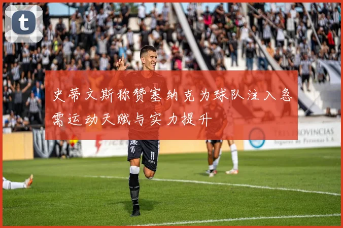史蒂文斯称赞塞纳克为球队注入急需运动天赋与实力提升