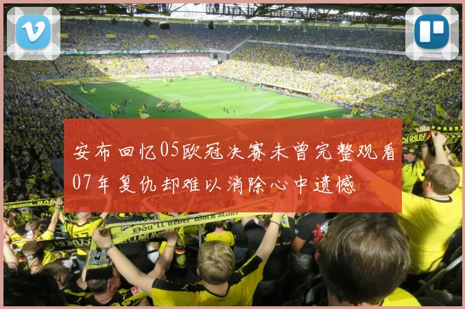 安布回忆05欧冠决赛未曾完整观看07年复仇却难以消除心中遗憾