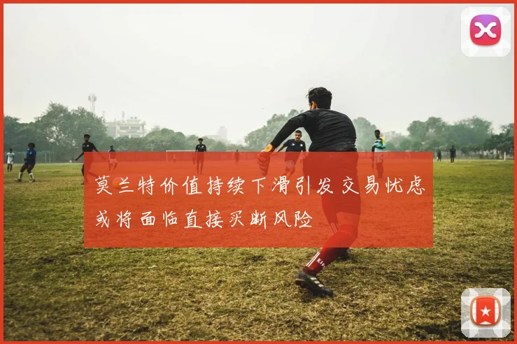莫兰特价值持续下滑引发交易忧虑或将面临直接买断风险