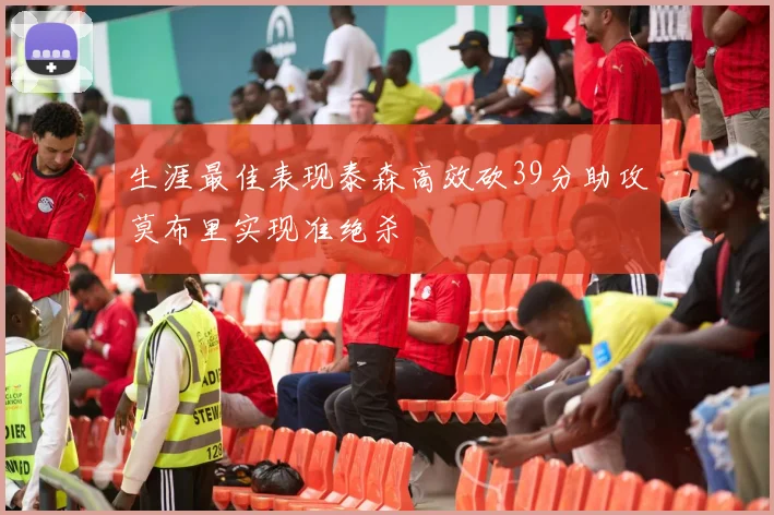 生涯最佳表现泰森高效砍39分助攻莫布里实现准绝杀