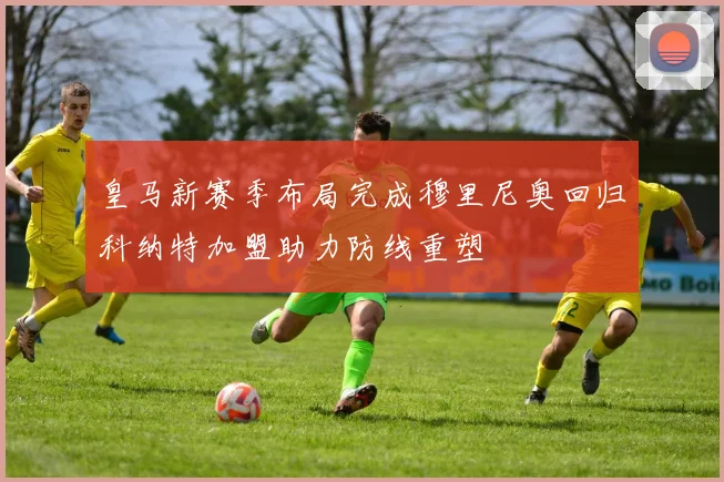 皇马新赛季布局完成穆里尼奥回归科纳特加盟助力防线重塑