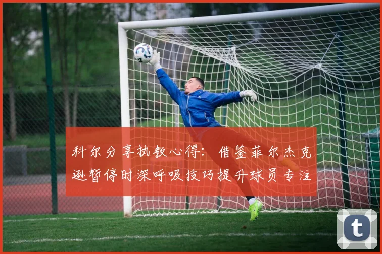 科尔分享执教心得：借鉴菲尔杰克逊暂停时深呼吸技巧提升球员专注力