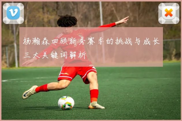 杨瀚森回顾新秀赛季的挑战与成长三大关键词解析