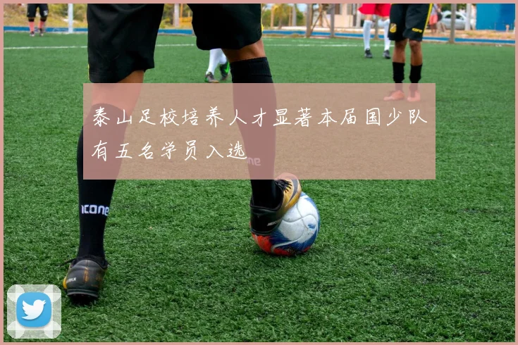 泰山足校培养人才显著本届国少队有五名学员入选