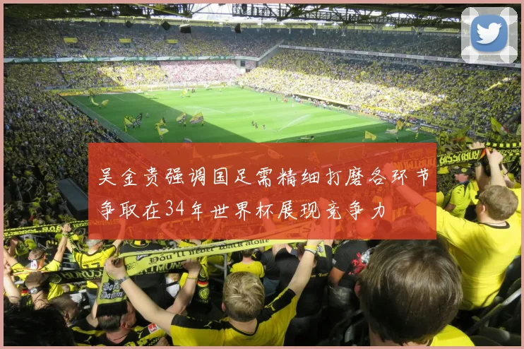 吴金贵强调国足需精细打磨各环节争取在34年世界杯展现竞争力