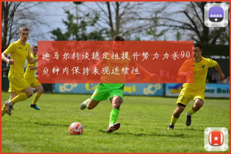 迪马尔科谈稳定性提升努力力求90分钟内保持表现连续性