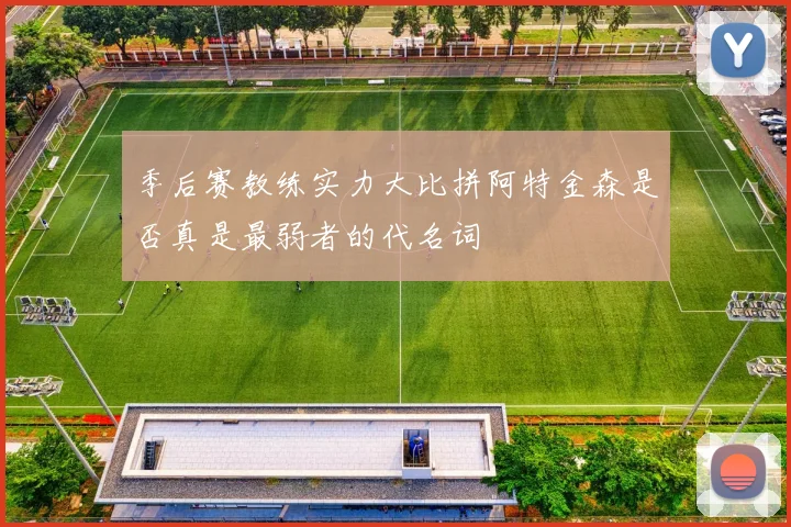 季后赛教练实力大比拼阿特金森是否真是最弱者的代名词