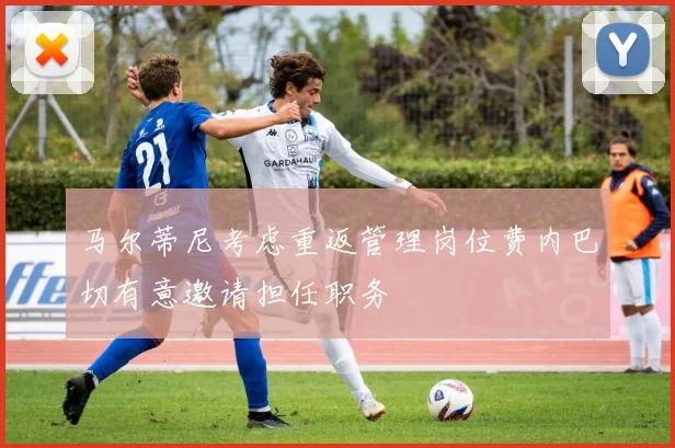 马尔蒂尼考虑重返管理岗位费内巴切有意邀请担任职务